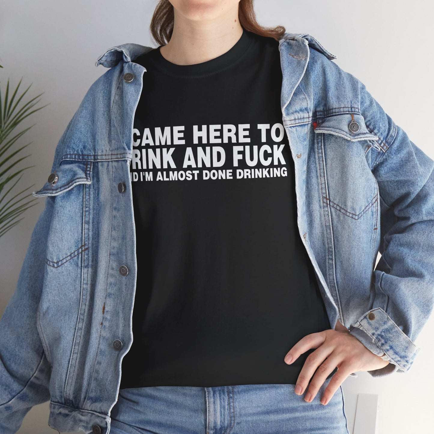 I CAME HERE TO DRINK AND FUCK AND I'M ALMOST DONE DRINKING SHIRT