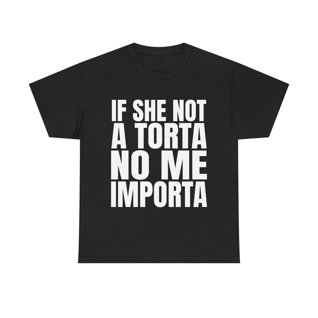 IF SHE NOT A TORTA NO ME IMPORTA SHIRT