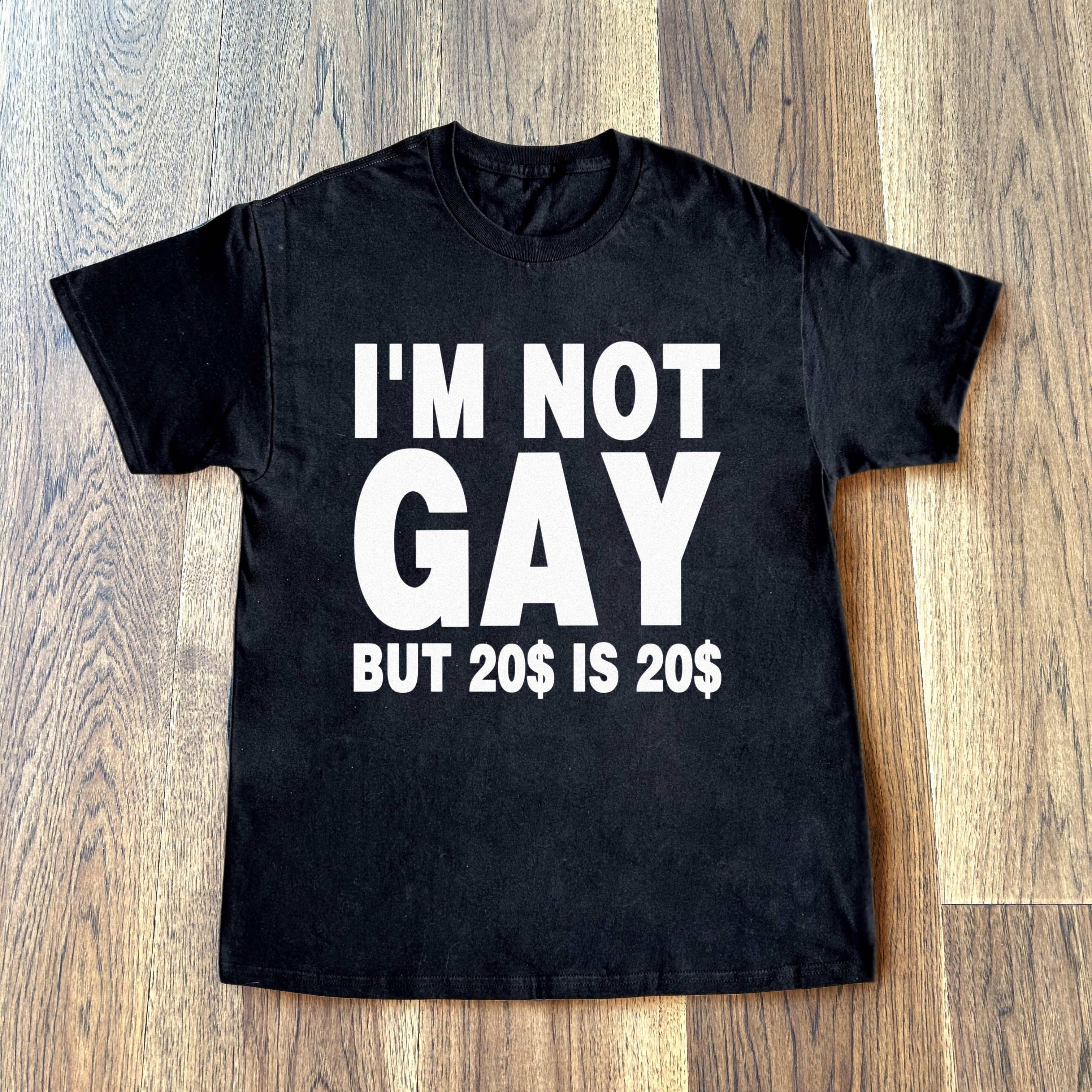 I'M NOT GAY BUT 20$ IS 20$ SHIRT