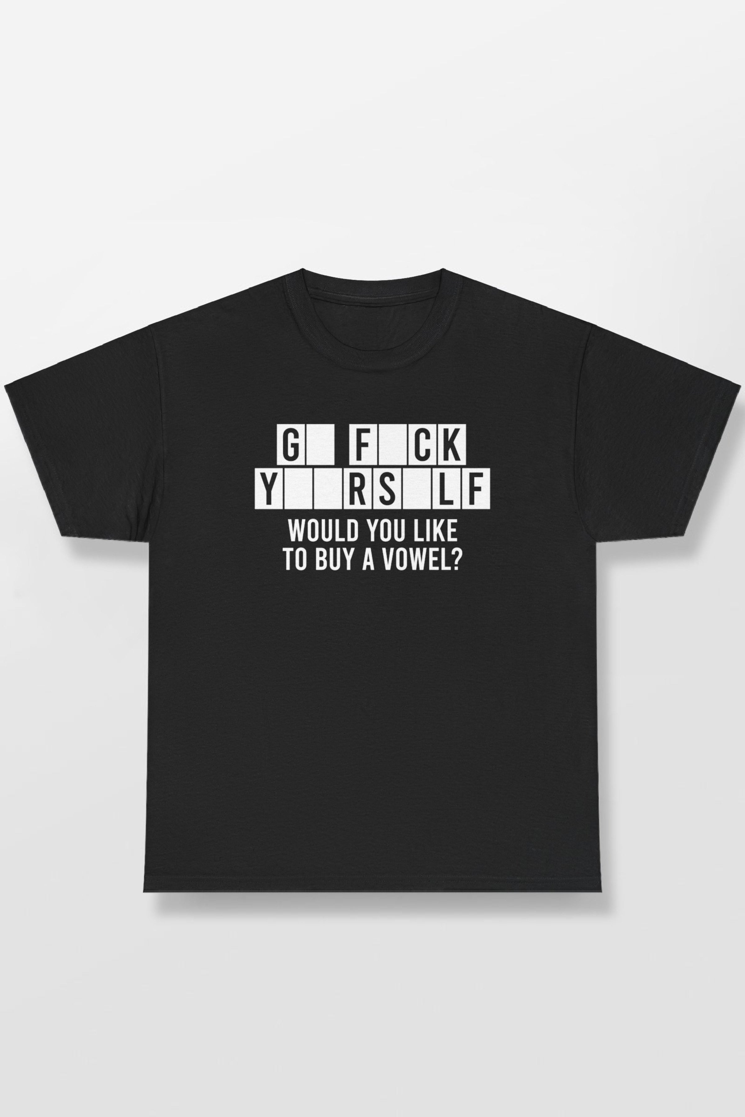 GO FUCK YOURSELF WOULD YOU LIKE TO BUY A VOWEL SHIRT