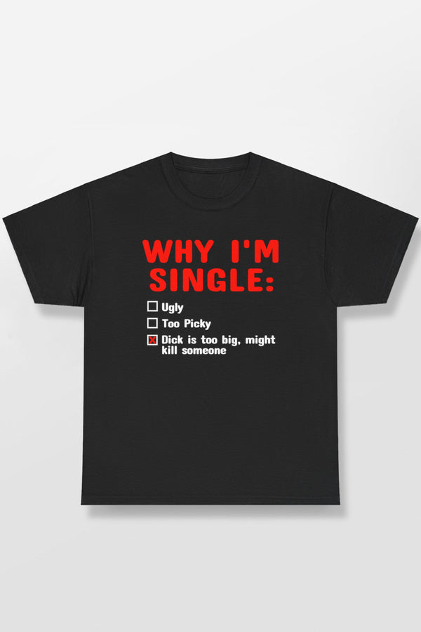 WHY IM SINGLE DICK IS TOO BIG SHIRT