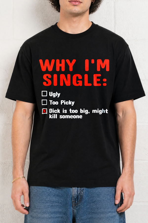 WHY IM SINGLE DICK IS TOO BIG SHIRT